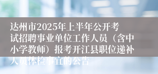 达州市2025年上半年公开考试招聘事业单位工作人员（含中小学教师）报考开江县职位递补人员体检事宜的公告