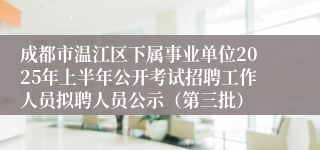 成都市温江区下属事业单位2025年上半年公开考试招聘工作人员拟聘人员公示（第三批）