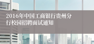 2016年中国工商银行贵州分行校园招聘面试通知