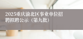 2025重庆渝北区事业单位招聘拟聘公示（第九批）