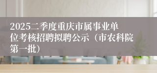 2025二季度重庆市属事业单位考核招聘拟聘公示（市农科院第一批）