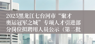 2025黑龙江七台河市“聚才奥运冠军之城”专项人才引进部分岗位拟聘用人员公示（第二批）