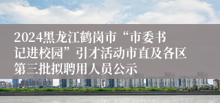 2024黑龙江鹤岗市“市委书记进校园”引才活动市直及各区第三批拟聘用人员公示