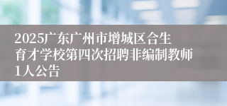 2025广东广州市增城区合生育才学校第四次招聘非编制教师1人公告