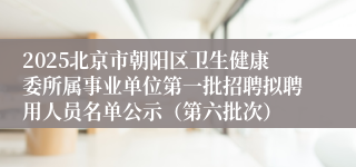 2025北京市朝阳区卫生健康委所属事业单位第一批招聘拟聘用人员名单公示（第六批次）