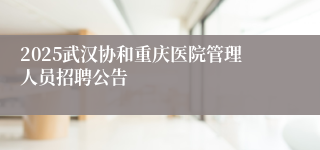 2025武汉协和重庆医院管理人员招聘公告