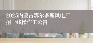 2025内蒙古鄂尔多斯风电厂招一线操作工公告