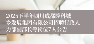 2025下半年四川成都隆科城乡发展集团有限公司招聘行政人力部副部长等岗位7人公告