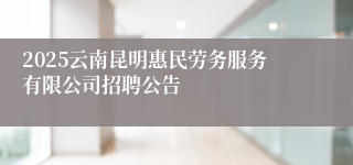 2025云南昆明惠民劳务服务有限公司招聘公告