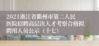 2021浙江省衢州市第二人民医院招聘高层次人才考察合格拟聘用人员公示（十七）