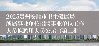 2025贵州安顺市卫生健康局所属事业单位招聘事业单位工作人员拟聘用人员公示（第二批）