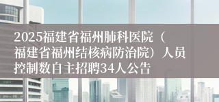 2025福建省福州肺科医院（福建省福州结核病防治院）人员控制数自主招聘34人公告