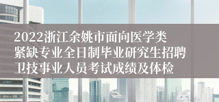 2022浙江余姚市面向医学类紧缺专业全日制毕业研究生招聘卫技事业人员考试成绩及体检