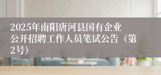 2025年南阳唐河县国有企业公开招聘工作人员笔试公告（第2号）