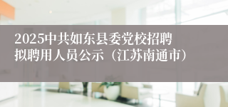 2025中共如东县委党校招聘拟聘用人员公示（江苏南通市）