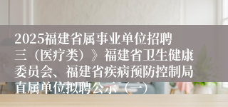 2025福建省属事业单位招聘三（医疗类）》福建省卫生健康委员会、福建省疾病预防控制局直属单位拟聘公示（一）