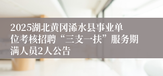 2025湖北黄冈浠水县事业单位考核招聘“三支一扶”服务期满人员2人公告