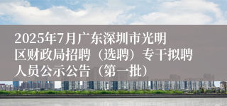 2025年7月广东深圳市光明区财政局招聘（选聘）专干拟聘人员公示公告（第一批）