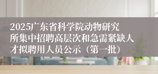 2025广东省科学院动物研究所集中招聘高层次和急需紧缺人才拟聘用人员公示（第一批）