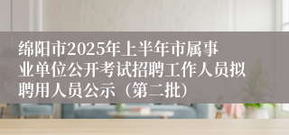 绵阳市2025年上半年市属事业单位公开考试招聘工作人员拟聘用人员公示（第二批）