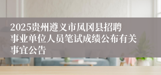 2025贵州遵义市凤冈县招聘事业单位人员笔试成绩公布有关事宜公告