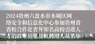 2024贵州六盘水市水城区网络安全和信息化中心参加贵州省省校合作赴省外知名高校引进人才的政审结果及拟聘用人员名单公示