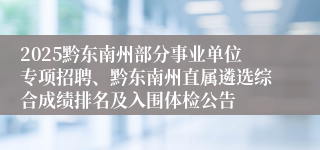 2025黔东南州部分事业单位专项招聘、黔东南州直属遴选综合成绩排名及入围体检公告
