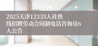 2025天津12333人社热线招聘劳动合同制电话咨询员6人公告