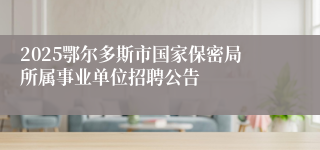 2025鄂尔多斯市国家保密局所属事业单位招聘公告