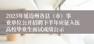 2025年延边州各县（市）事业单位公开招聘下半年应征入伍高校毕业生面试成绩公示