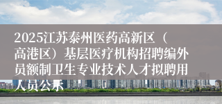 2025江苏泰州医药高新区（高港区）基层医疗机构招聘编外员额制卫生专业技术人才拟聘用人员公示