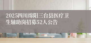 2025四川绵阳三台县医疗卫生辅助岗招募52人公告