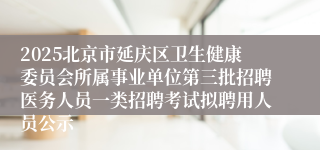2025北京市延庆区卫生健康委员会所属事业单位第三批招聘医务人员一类招聘考试拟聘用人员公示