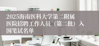 2025海南医科大学第二附属医院招聘工作人员（第二批）入围笔试名单