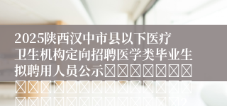 2025陕西汉中市县以下医疗卫生机构定向招聘医学类毕业生拟聘用人员公示																																		2025-09-03