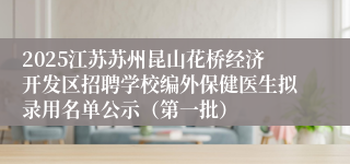 2025江苏苏州昆山花桥经济开发区招聘学校编外保健医生拟录用名单公示（第一批）