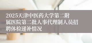 2025天津中医药大学第二附属医院第二批人事代理制人员招聘体检递补情况