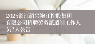 2025浙江绍兴袍江控股集团有限公司招聘劳务派遣制工作人员2人公告