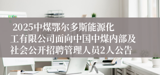  2025中煤鄂尔多斯能源化工有限公司面向中国中煤内部及社会公开招聘管理人员2人公告