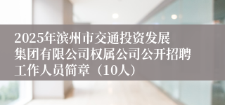 2025年滨州市交通投资发展集团有限公司权属公司公开招聘工作人员简章（10人）