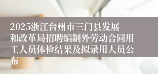 2025浙江台州市三门县发展和改革局招聘编制外劳动合同用工人员体检结果及拟录用人员公布