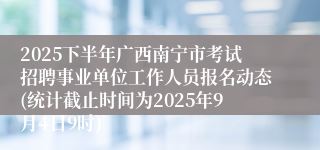 2025下半年广西南宁市考试招聘事业单位工作人员报名动态(统计截止时间为2025年9月4日9时)