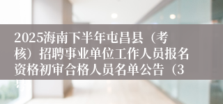 2025海南下半年屯昌县（考核）招聘事业单位工作人员报名资格初审合格人员名单公告（3号）