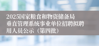 2025国家粮食和物资储备局垂直管理系统事业单位招聘拟聘用人员公示（第四批）