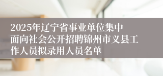 2025年辽宁省事业单位集中面向社会公开招聘锦州市义县工作人员拟录用人员名单