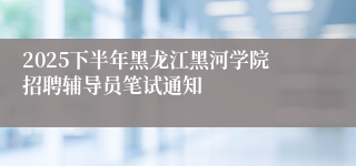 2025下半年黑龙江黑河学院招聘辅导员笔试通知                     
