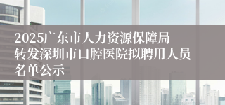 2025广东市人力资源保障局转发深圳市口腔医院拟聘用人员名单公示