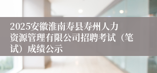 2025安徽淮南寿县寿州人力资源管理有限公司招聘考试（笔试）成绩公示