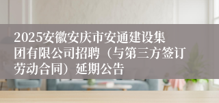 2025安徽安庆市安通建设集团有限公司招聘（与第三方签订劳动合同）延期公告