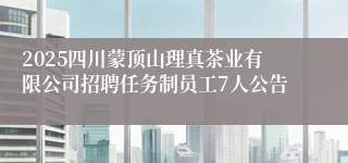 2025四川蒙顶山理真茶业有限公司招聘任务制员工7人公告